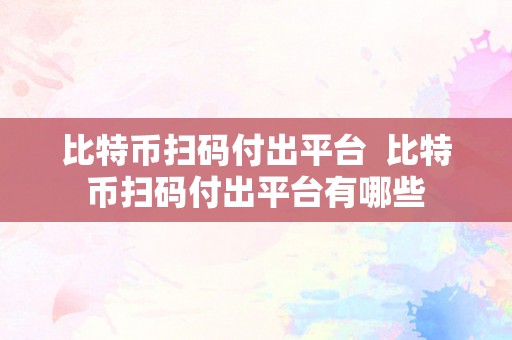 比特币扫码付出平台  比特币扫码付出平台有哪些