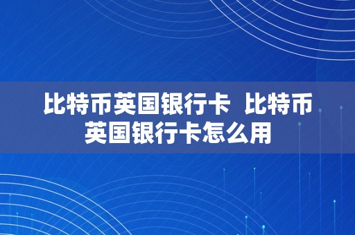 比特币英国银行卡  比特币英国银行卡怎么用