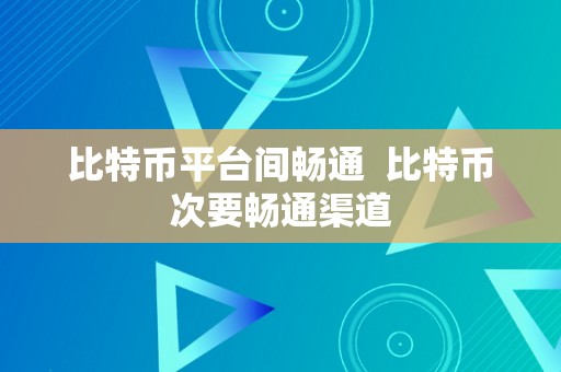 比特币平台间畅通  比特币次要畅通渠道