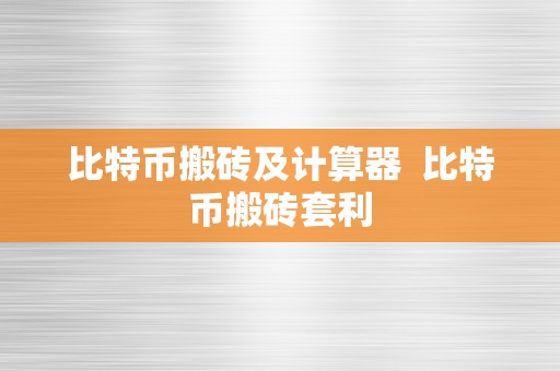 比特币搬砖及计算器  比特币搬砖套利