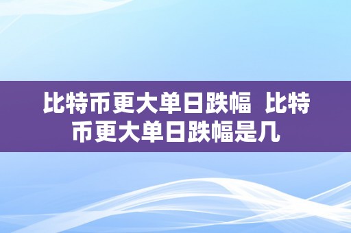 比特币更大单日跌幅  比特币更大单日跌幅是几