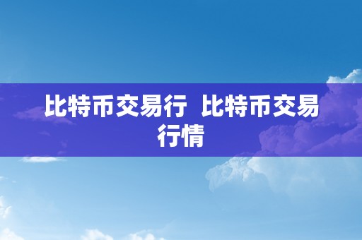 比特币交易行  比特币交易行情