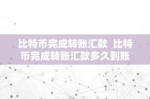 比特币完成转账汇款  比特币完成转账汇款多久到账