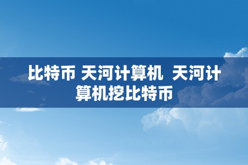 比特币 天河计算机  天河计算机挖比特币