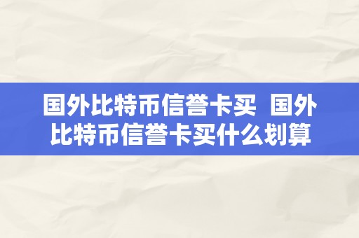 国外比特币信誉卡买  国外比特币信誉卡买什么划算