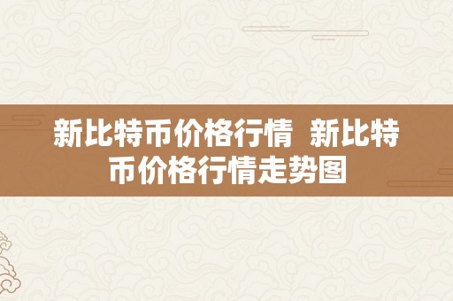 新比特币价格行情  新比特币价格行情走势图