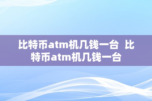 比特币atm机几钱一台  比特币atm机几钱一台