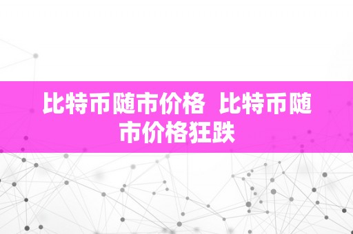 比特币随市价格  比特币随市价格狂跌