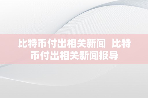 比特币付出相关新闻  比特币付出相关新闻报导