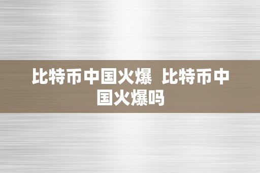 比特币中国火爆  比特币中国火爆吗