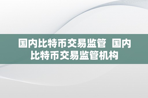 国内比特币交易监管  国内比特币交易监管机构