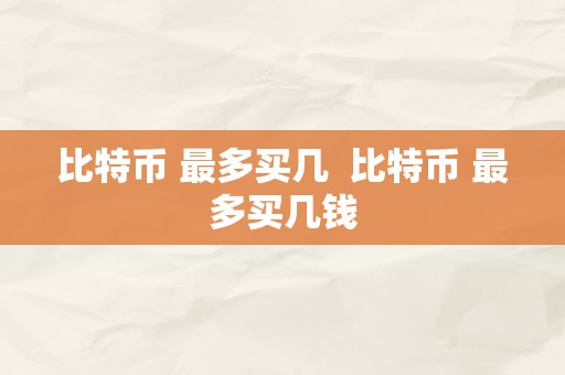 比特币 最多买几  比特币 最多买几钱