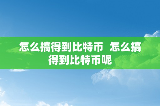 怎么搞得到比特币  怎么搞得到比特币呢