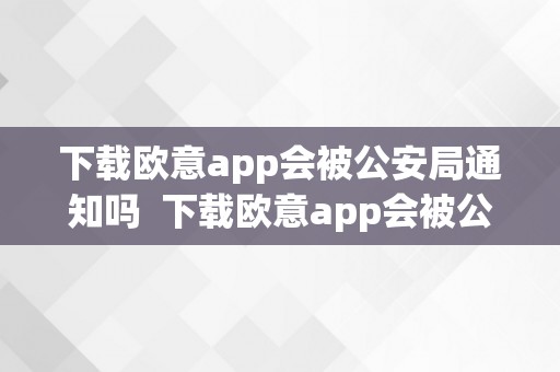 下载欧意app会被公安局通知吗  下载欧意app会被公安局通知吗平安吗