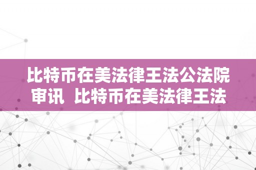 比特币在美法律王法公法院审讯  比特币在美法律王法公法院审讯了吗