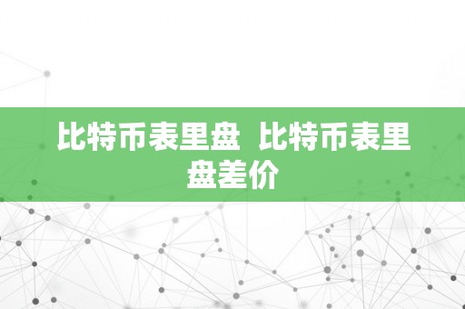 比特币表里盘  比特币表里盘差价