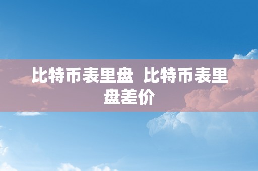 比特币表里盘  比特币表里盘差价