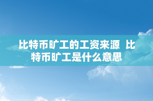 比特币旷工的工资来源  比特币旷工是什么意思