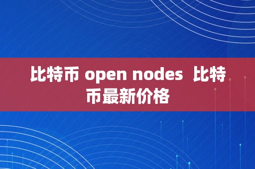 比特币 open nodes  比特币最新价格