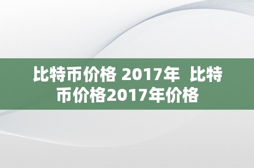 比特币价格 2017年  比特币价格2017年价格