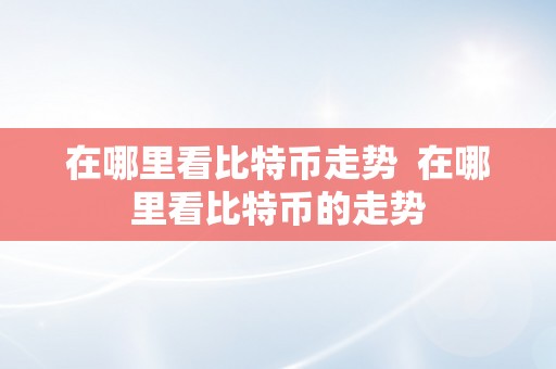 在哪里看比特币走势  在哪里看比特币的走势