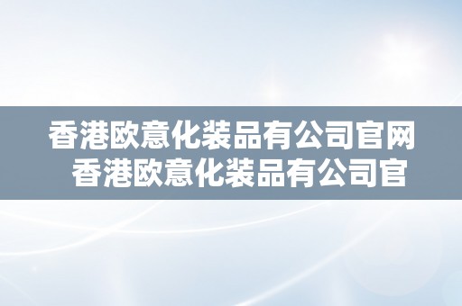 香港欧意化装品有公司官网  香港欧意化装品有公司官网吗