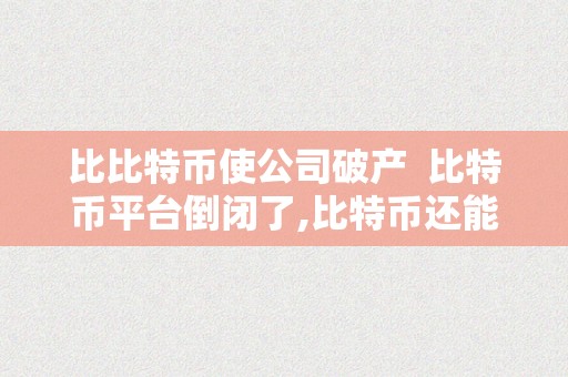 比比特币使公司破产  比特币平台倒闭了,比特币还能拿回来吗