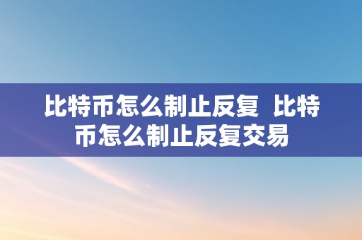 比特币怎么制止反复  比特币怎么制止反复交易