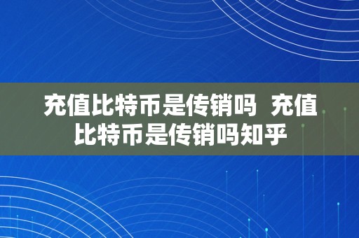 充值比特币是传销吗  充值比特币是传销吗知乎