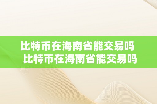 比特币在海南省能交易吗  比特币在海南省能交易吗如今