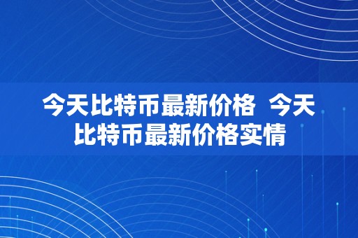 今天比特币最新价格  今天比特币最新价格实情