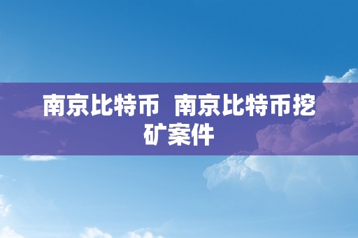 南京比特币  南京比特币挖矿案件