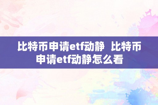 比特币申请etf动静  比特币申请etf动静怎么看