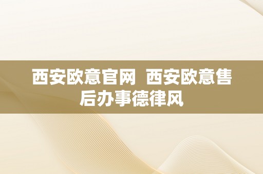 西安欧意官网  西安欧意售后办事德律风