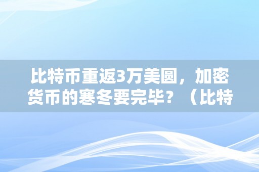 比特币重返3万美圆，加密货币的寒冬要完毕？（比特币等加密货币会退市吗）