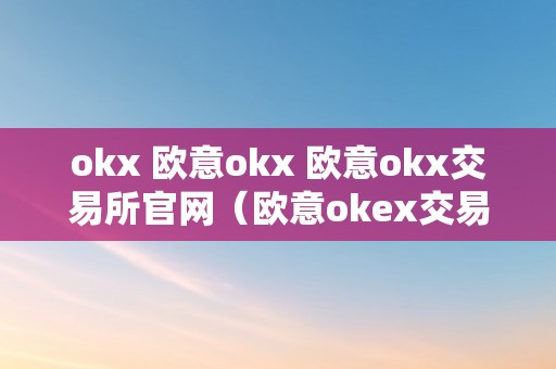 okx 欧意okx 欧意okx交易所官网（欧意okex交易所）