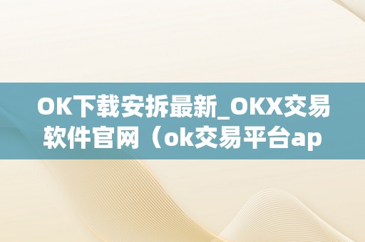 OK下载安拆最新_OKX交易软件官网（ok交易平台app下载）