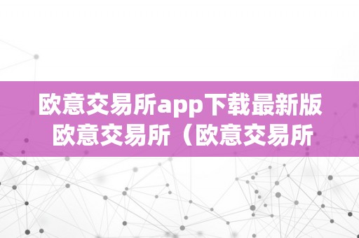 欧意交易所app下载最新版 欧意交易所（欧意交易所正规吗）