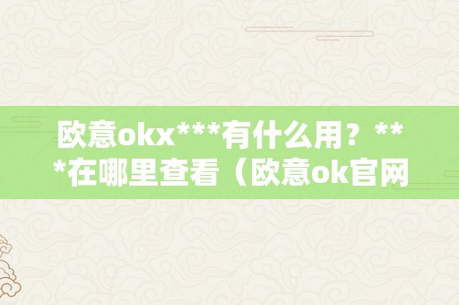 欧意okx***有什么用？***在哪里查看（欧意ok官网）