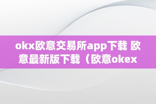 okx欧意交易所app下载 欧意最新版下载（欧意okex交易所）