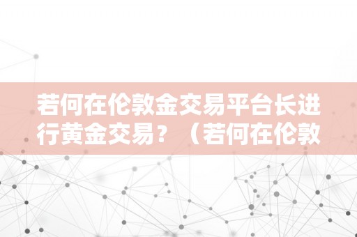 若何在伦敦金交易平台长进行黄金交易？（若何在伦敦金交易平台长进行黄金交易操做）