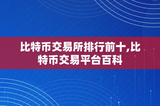 比特币交易所排行前十,比特币交易平台百科