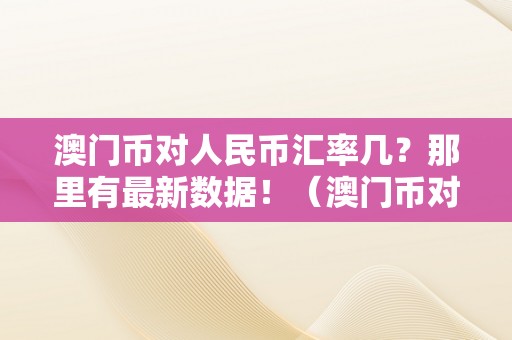 澳门币对人民币汇率几？那里有最新数据！（澳门币对人民币汇率几?那里有最新数据吗）