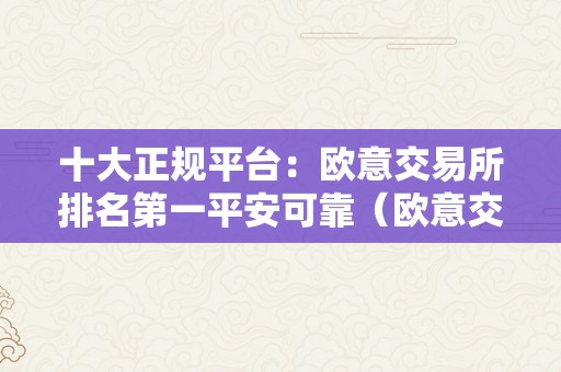 十大正规平台：欧意交易所排名第一平安可靠（欧意交易所正规吗）