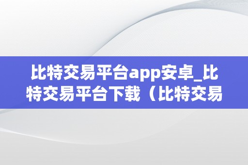 比特交易平台app安卓_比特交易平台下载（比特交易网下载）