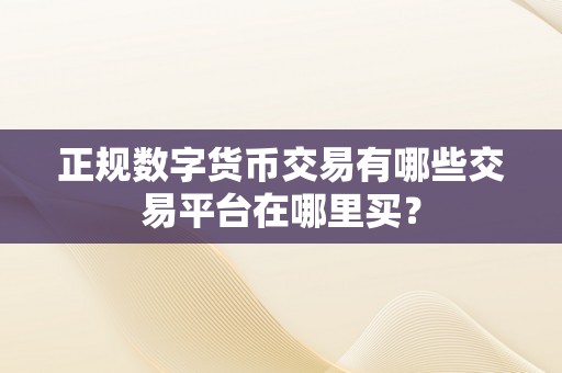 正规数字货币交易有哪些交易平台在哪里买？