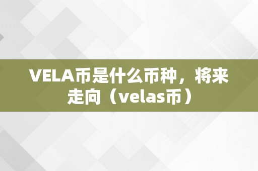 VELA币是什么币种，将来走向（velas币）