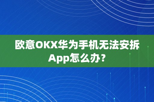 欧意OKX华为手机无法安拆App怎么办？