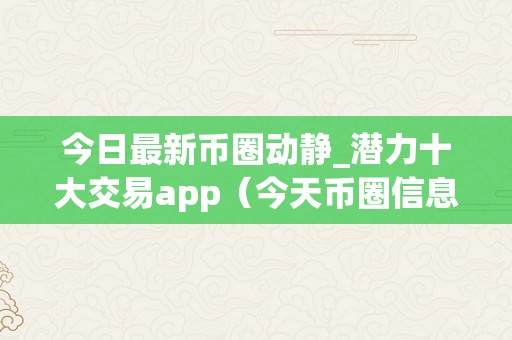 今日最新币圈动静_潜力十大交易app（今天币圈信息）