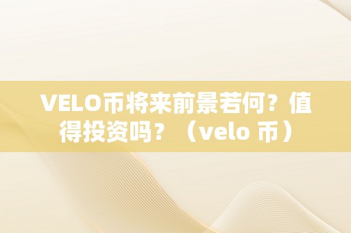 VELO币将来前景若何？值得投资吗？（velo 币）